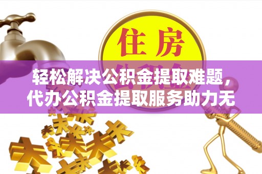 南京轻松解决公积金提取难题，代办公积金提取服务助力无忧生活