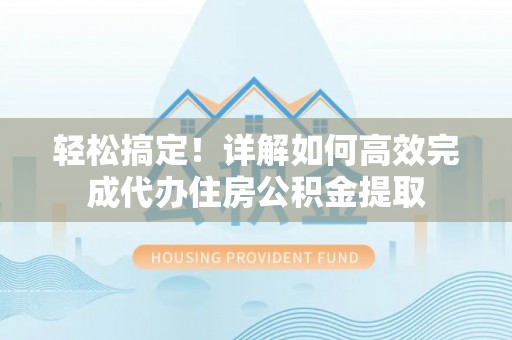 南京轻松搞定！详解如何高效完成代办住房公积金提取