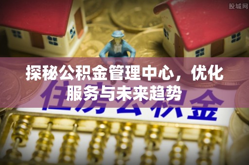 南京探秘公积金管理中心，优化服务与未来趋势