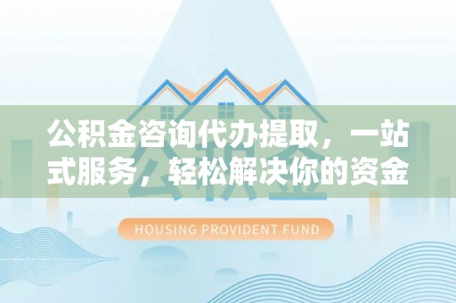 南京公积金咨询代办提取，一站式服务，轻松解决你的资金难题