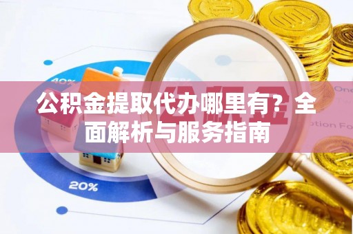 南京公积金提取代办哪里有？全面解析与服务指南