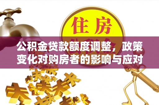 南京公积金贷款额度调整，政策变化对购房者的影响与应对策略