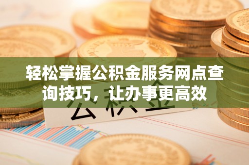 南京轻松掌握公积金服务网点查询技巧，让办事更高效