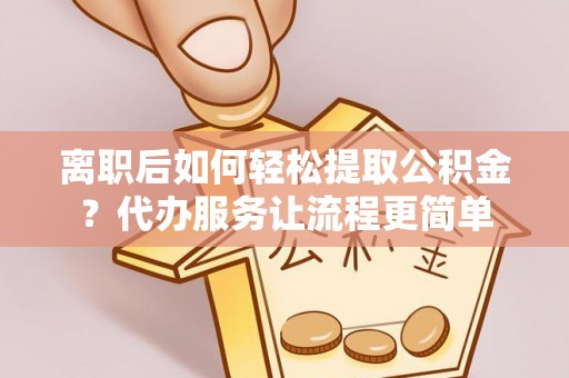 南京离职后如何轻松提取公积金？代办服务让流程更简单