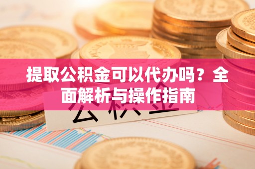南京提取公积金可以代办吗？全面解析与操作指南
