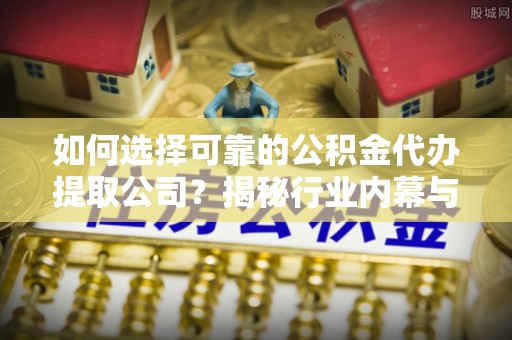 南京如何选择可靠的公积金代办提取公司？揭秘行业内幕与服务指南