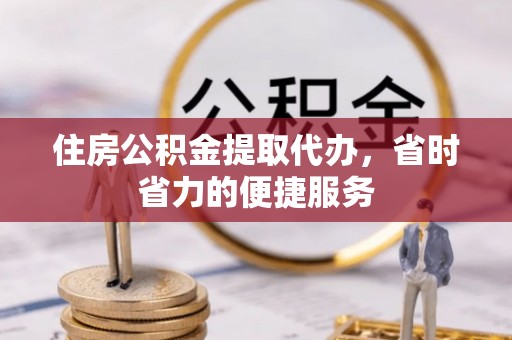 南京住房公积金提取代办，省时省力的便捷服务