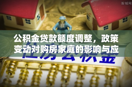 南京公积金贷款额度调整，政策变动对购房家庭的影响与应对策略