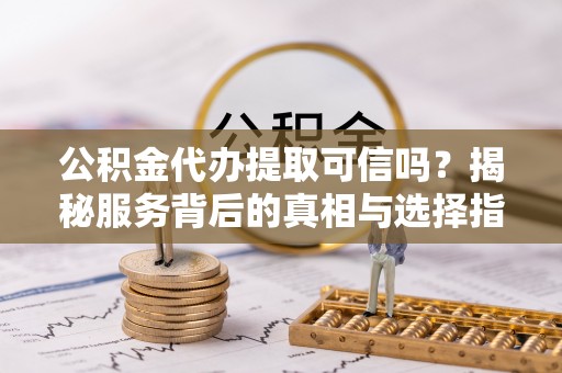 南京公积金代办提取可信吗？揭秘服务背后的真相与选择指南