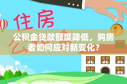 南京公积金贷款额度降低，购房者如何应对新变化？