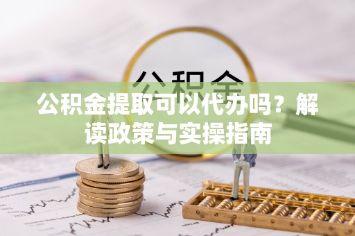 南京公积金提取可以代办吗？解读政策与实操指南