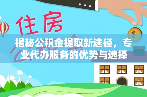 南京揭秘公积金提取新途径，专业代办服务的优势与选择