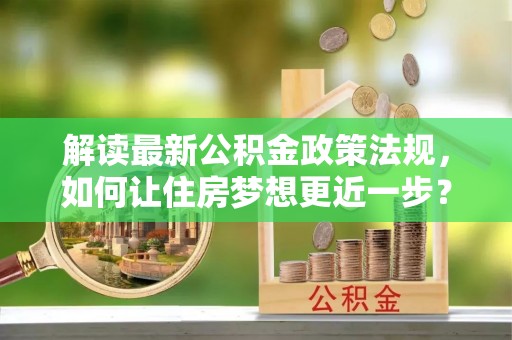 南京解读最新公积金政策法规，如何让住房梦想更近一步？