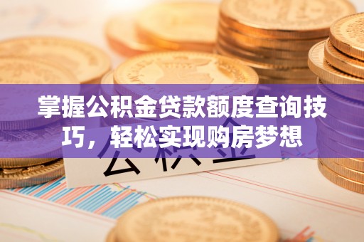 南京掌握公积金贷款额度查询技巧，轻松实现购房梦想