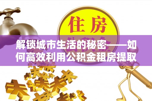南京解锁城市生活的秘密——如何高效利用公积金租房提取政策优化居住体验