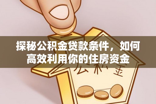南京探秘公积金贷款条件，如何高效利用你的住房资金