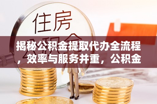 南京揭秘公积金提取代办全流程，效率与服务并重，公积金提取代办要多久不再是难题