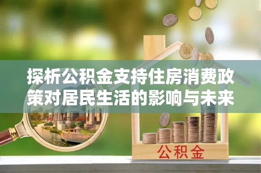 南京探析公积金支持住房消费政策对居民生活的影响与未来展望