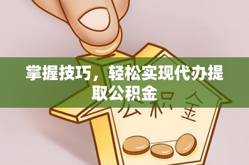 南京掌握技巧，轻松实现代办提取公积金