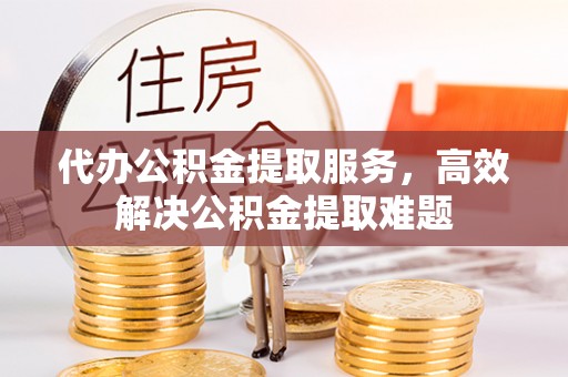 南京代办公积金提取服务，高效解决公积金提取难题