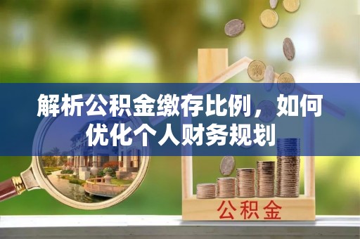 南京解析公积金缴存比例，如何优化个人财务规划