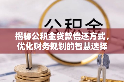 南京揭秘公积金贷款偿还方式，优化财务规划的智慧选择