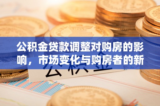 南京公积金贷款调整对购房的影响，市场变化与购房者的新选择