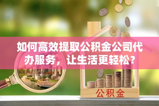 南京如何高效提取公积金公司代办服务，让生活更轻松？