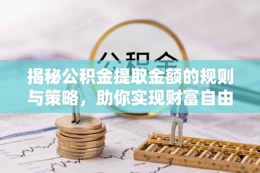 南京揭秘公积金提取金额的规则与策略，助你实现财富自由