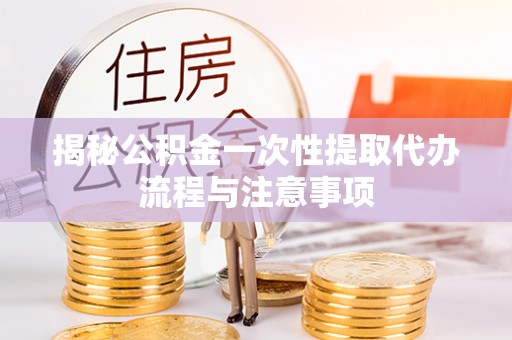 南京揭秘公积金一次性提取代办流程与注意事项