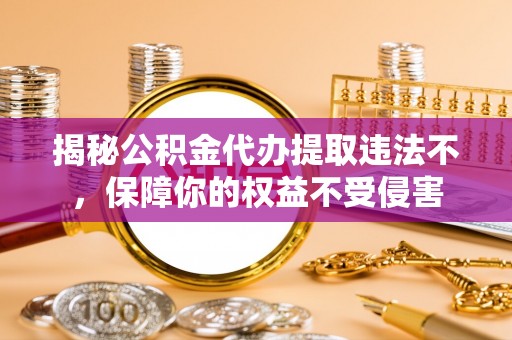 南京揭秘公积金代办提取违法不，保障你的权益不受侵害