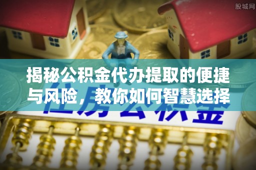 南京揭秘公积金代办提取的便捷与风险，教你如何智慧选择