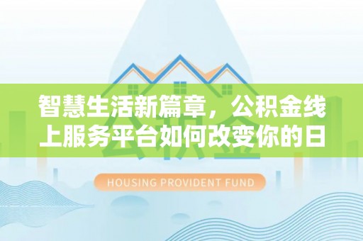 南京智慧生活新篇章，公积金线上服务平台如何改变你的日常
