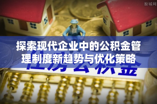 南京探索现代企业中的公积金管理制度新趋势与优化策略