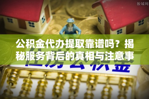 南京公积金代办提取靠谱吗？揭秘服务背后的真相与注意事项