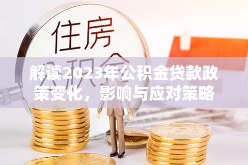 南京解读2023年公积金贷款政策变化，影响与应对策略