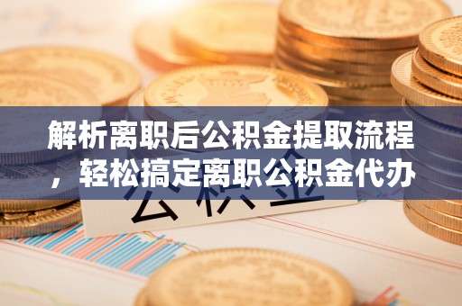 南京解析离职后公积金提取流程，轻松搞定离职公积金代办提取手续