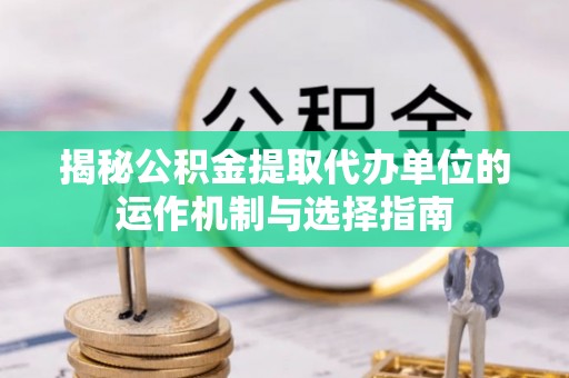 南京揭秘公积金提取代办单位的运作机制与选择指南