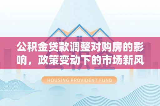 南京公积金贷款调整对购房的影响，政策变动下的市场新风向