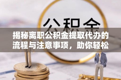 南京揭秘离职公积金提取代办的流程与注意事项，助你轻松拿回属于你的钱！