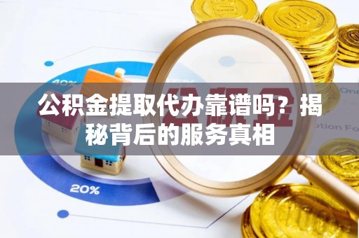 南京公积金提取代办靠谱吗？揭秘背后的服务真相