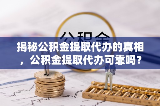 南京揭秘公积金提取代办的真相，公积金提取代办可靠吗？