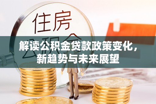 南京解读公积金贷款政策变化，新趋势与未来展望