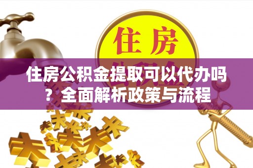 南京住房公积金提取可以代办吗？全面解析政策与流程