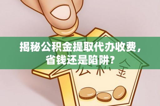 南京揭秘公积金提取代办收费，省钱还是陷阱？
