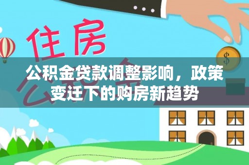 南京公积金贷款调整影响，政策变迁下的购房新趋势