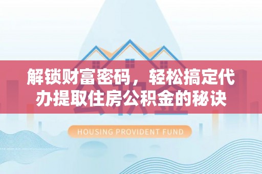 南京解锁财富密码，轻松搞定代办提取住房公积金的秘诀