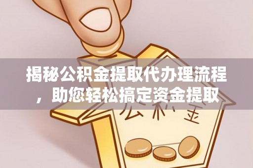 南京揭秘公积金提取代办理流程，助您轻松搞定资金提取