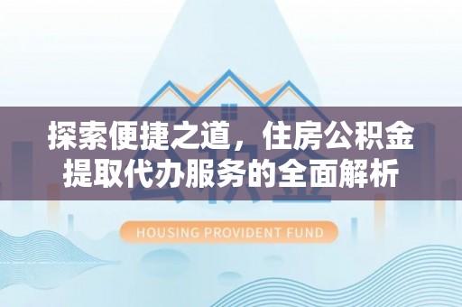 南京探索便捷之道，住房公积金提取代办服务的全面解析
