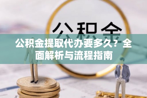 南京公积金提取代办要多久？全面解析与流程指南